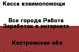 Касса взаимопомощи !!! - Все города Работа » Заработок в интернете   . Костромская обл.